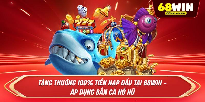 Tặng Thưởng 100% Tiền Nạp Đầu Tại 68Win - Áp Dụng Bắn Cá Nổ Hũ